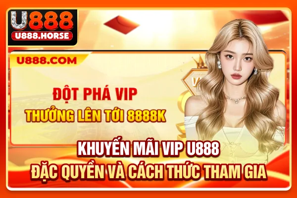 Khuyến Mãi VIP U888 - Đặc Quyền & Cách Thức Tham Gia